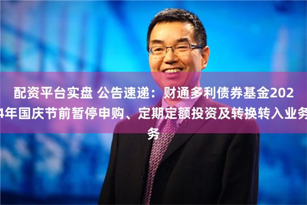 配资平台实盘 公告速递：财通多利债券基金2024年国庆节前暂停申购、定期定额投资及转换转入业务