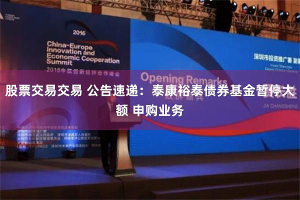 股票交易交易 公告速递：泰康裕泰债券基金暂停大额 申购业务