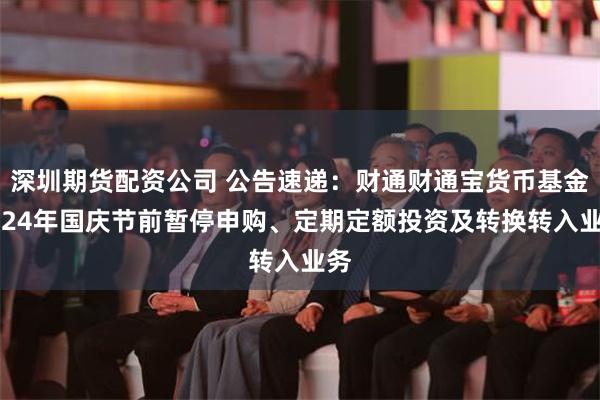 深圳期货配资公司 公告速递：财通财通宝货币基金2024年国庆节前暂停申购、定期定额投资及转换转入业务