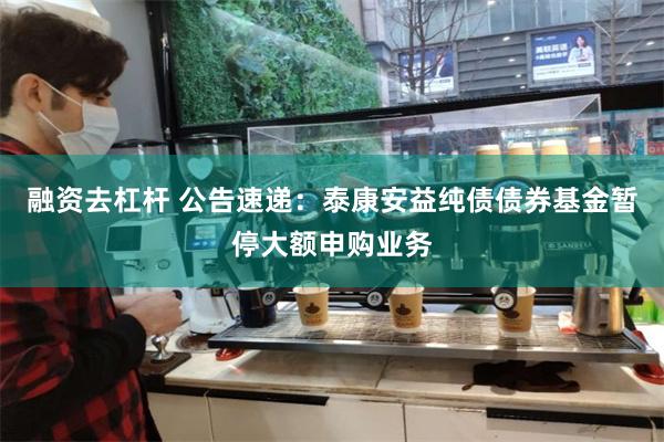 融资去杠杆 公告速递：泰康安益纯债债券基金暂停大额申购业务