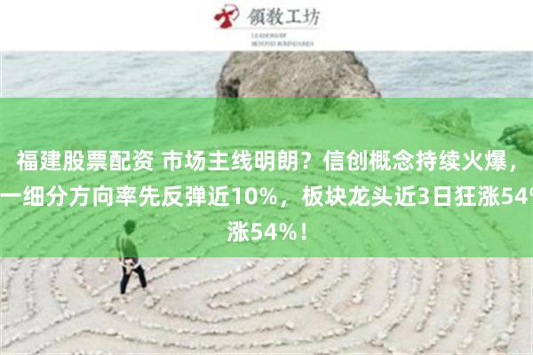 福建股票配资 市场主线明朗？信创概念持续火爆，这一细分方向率先反弹近10%，板块龙头近3日狂涨54%！