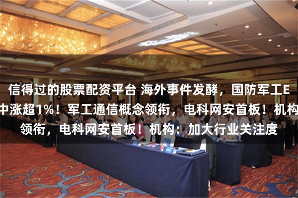 信得过的股票配资平台 海外事件发酵，国防军工ETF（512810）盘中涨超1%！军工通信概念领衔，电科网安首板！机构：加大行业关注度