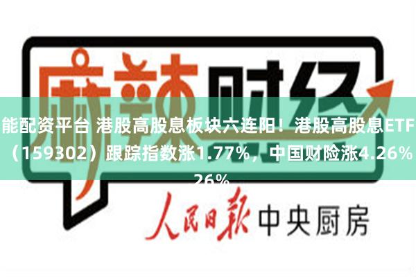能配资平台 港股高股息板块六连阳！港股高股息ETF（159302）跟踪指数涨1.77%，中国财险涨4.26%