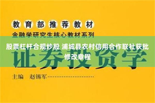 股票杠杆合规炒股 浦城县农村信用合作联社获批修改章程