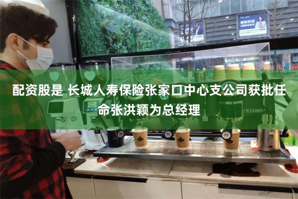 配资股是 长城人寿保险张家口中心支公司获批任命张洪颖为总经理