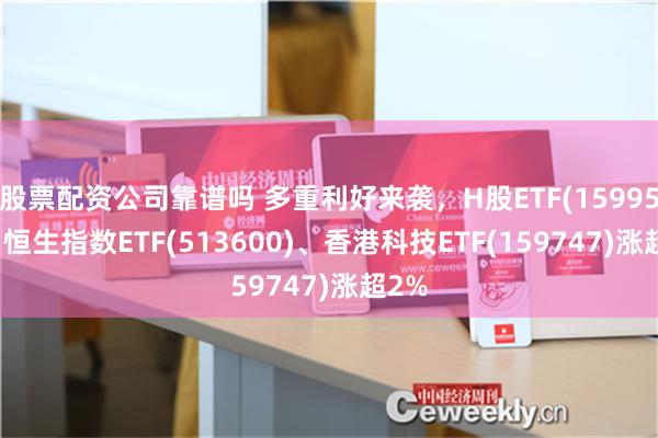 股票配资公司靠谱吗 多重利好来袭，H股ETF(159954)、恒生指数ETF(513600)、香港科技ETF(159747)涨超2%