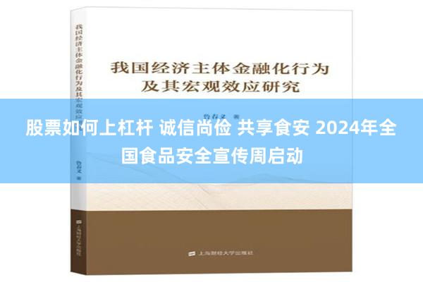 股票如何上杠杆 诚信尚俭 共享食安 2024年全国食品安全宣传周启动