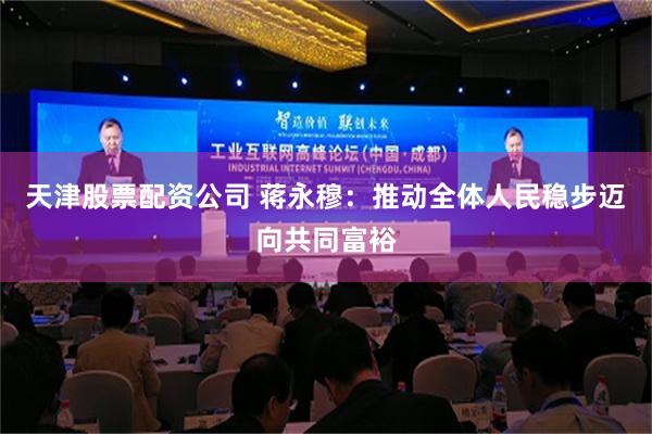 天津股票配资公司 蒋永穆：推动全体人民稳步迈向共同富裕