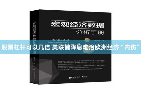 股票杠杆可以几倍 美联储降息难治欧洲经济“内伤”