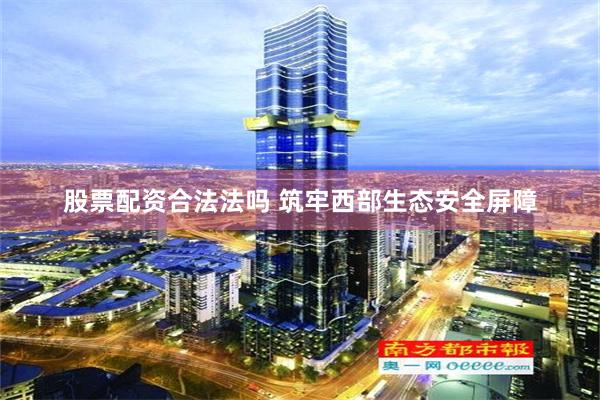 股票配资合法法吗 筑牢西部生态安全屏障