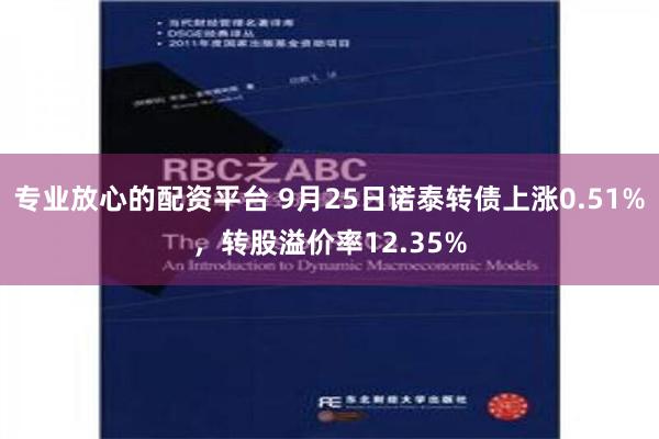 专业放心的配资平台 9月25日诺泰转债上涨0.51%，转股溢价率12.35%