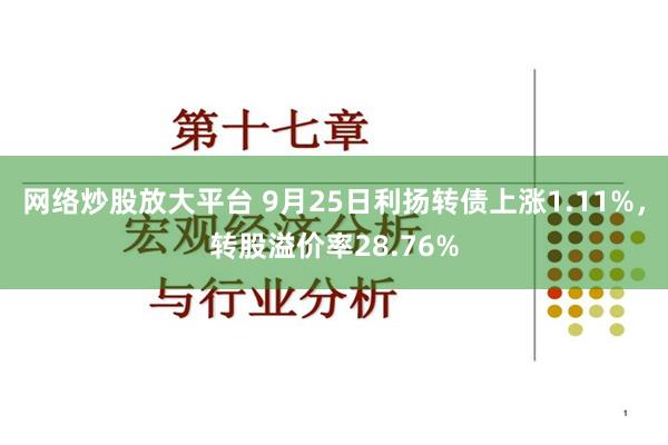 网络炒股放大平台 9月25日利扬转债上涨1.11%，转股溢价率28.76%