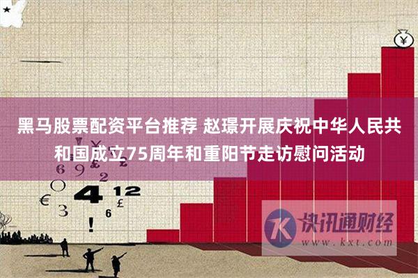 黑马股票配资平台推荐 赵璟开展庆祝中华人民共和国成立75周年和重阳节走访慰问活动