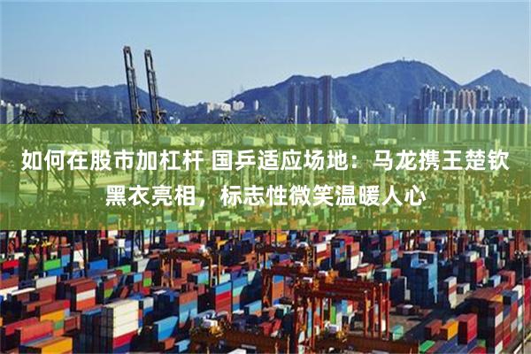 如何在股市加杠杆 国乒适应场地：马龙携王楚钦黑衣亮相，标志性微笑温暖人心