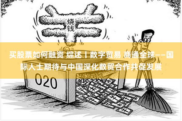 买股票如何融资 综述丨数字贸易 商通全球——国际人士期待与中国深化数贸合作共促发展