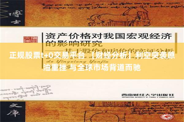 正规股票t+0交易平台 【财经分析】利空突袭原油重挫 与全球市场背道而驰