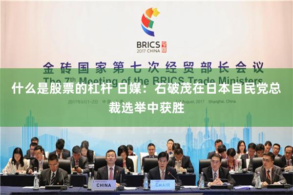 什么是股票的杠杆 日媒：石破茂在日本自民党总裁选举中获胜