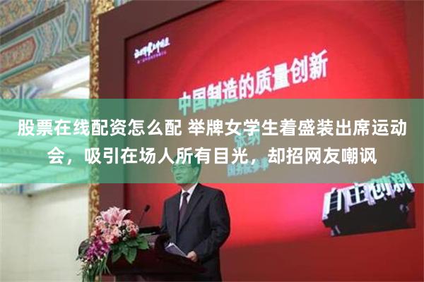 股票在线配资怎么配 举牌女学生着盛装出席运动会，吸引在场人所有目光，却招网友嘲讽