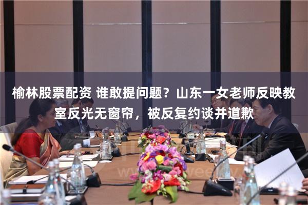 榆林股票配资 谁敢提问题？山东一女老师反映教室反光无窗帘，被反复约谈并道歉