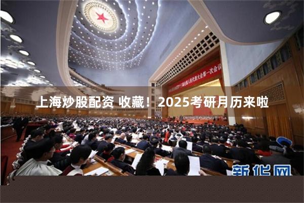 上海炒股配资 收藏！2025考研月历来啦