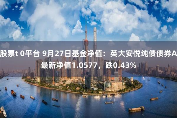 股票t 0平台 9月27日基金净值：英大安悦纯债债券A最新净值1.0577，跌0.43%
