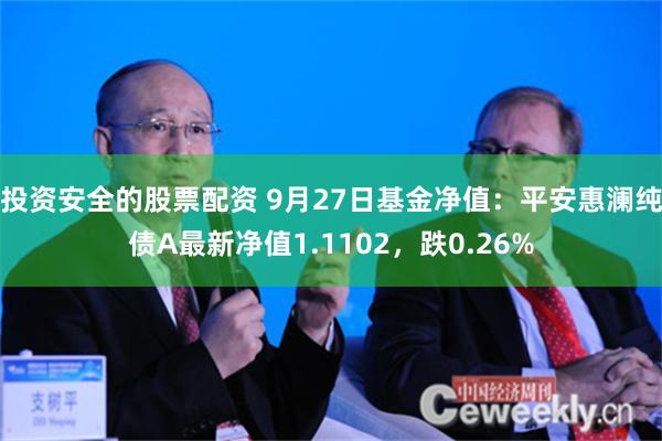 投资安全的股票配资 9月27日基金净值：平安惠澜纯债A最新净值1.1102，跌0.26%