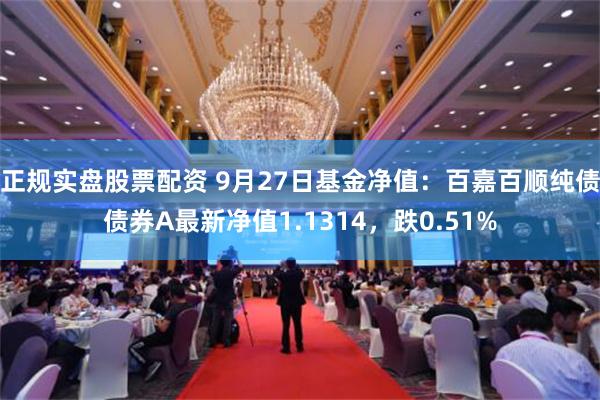 正规实盘股票配资 9月27日基金净值：百嘉百顺纯债债券A最新净值1.1314，跌0.51%