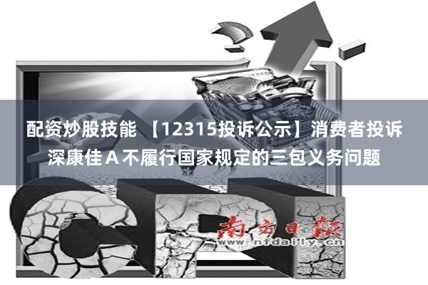 配资炒股技能 【12315投诉公示】消费者投诉深康佳Ａ不履行国家规定的三包义务问题