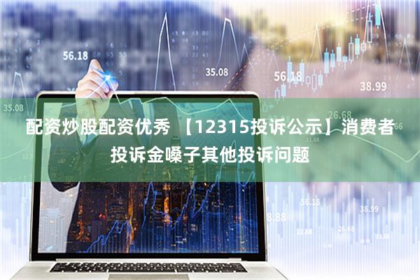 配资炒股配资优秀 【12315投诉公示】消费者投诉金嗓子其他投诉问题