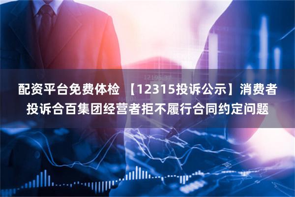 配资平台免费体检 【12315投诉公示】消费者投诉合百集团经营者拒不履行合同约定问题