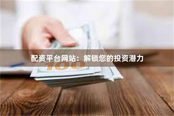 配资平台网站：解锁您的投资潜力