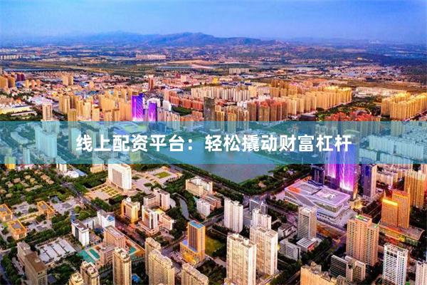 线上配资平台：轻松撬动财富杠杆