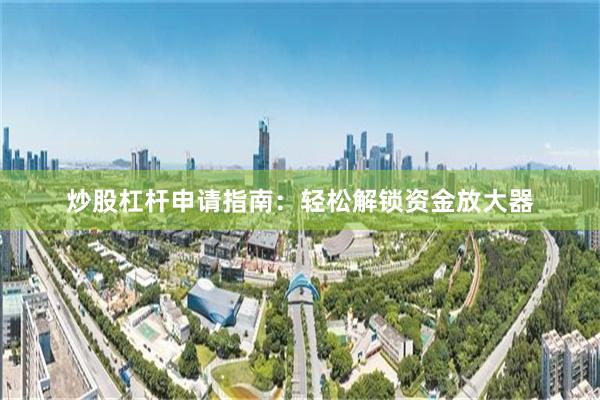 炒股杠杆申请指南：轻松解锁资金放大器