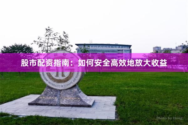 股市配资指南：如何安全高效地放大收益