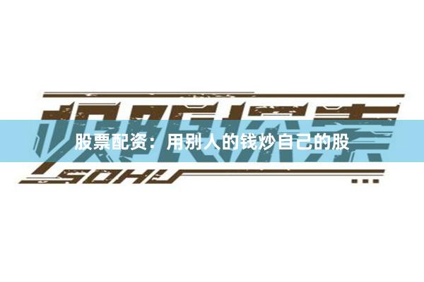 股票配资：用别人的钱炒自己的股