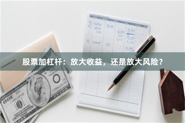 股票加杠杆：放大收益，还是放大风险？