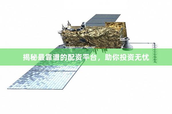 揭秘最靠谱的配资平台，助你投资无忧
