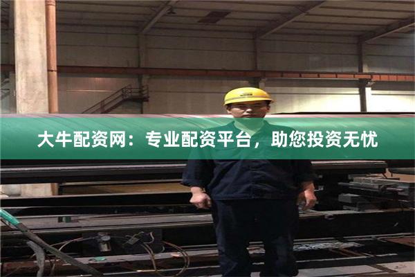 大牛配资网：专业配资平台，助您投资无忧