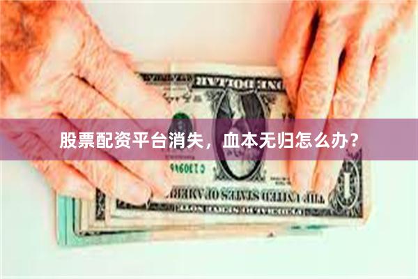 股票配资平台消失，血本无归怎么办？