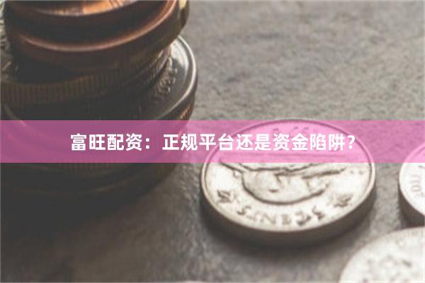 富旺配资：正规平台还是资金陷阱？