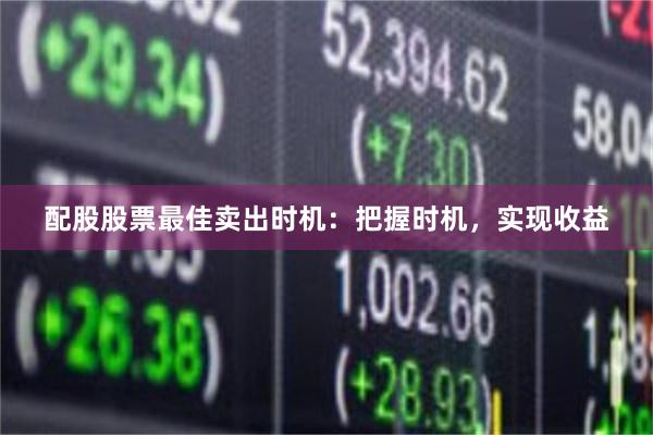 配股股票最佳卖出时机：把握时机，实现收益