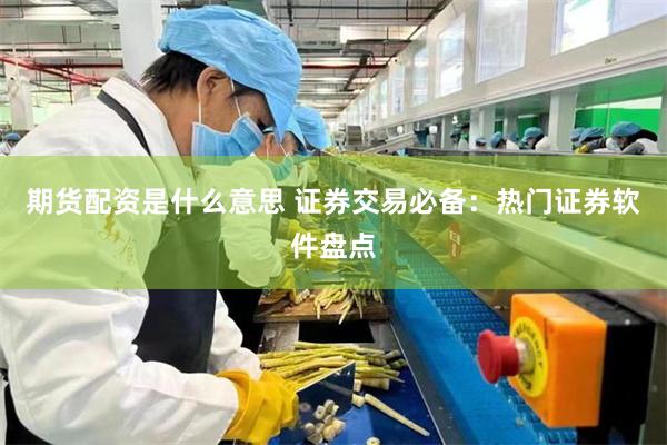 期货配资是什么意思 证券交易必备：热门证券软件盘点