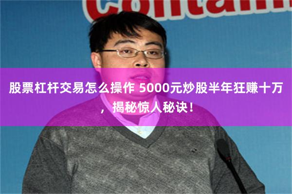 股票杠杆交易怎么操作 5000元炒股半年狂赚十万，揭秘惊人秘诀！