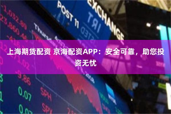 上海期货配资 京海配资APP：安全可靠，助您投资无忧