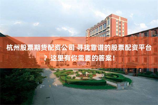杭州股票期货配资公司 寻找靠谱的股票配资平台？这里有你需要的答案！