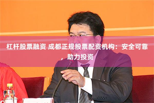 杠杆股票融资 成都正规股票配资机构：安全可靠，助力投资