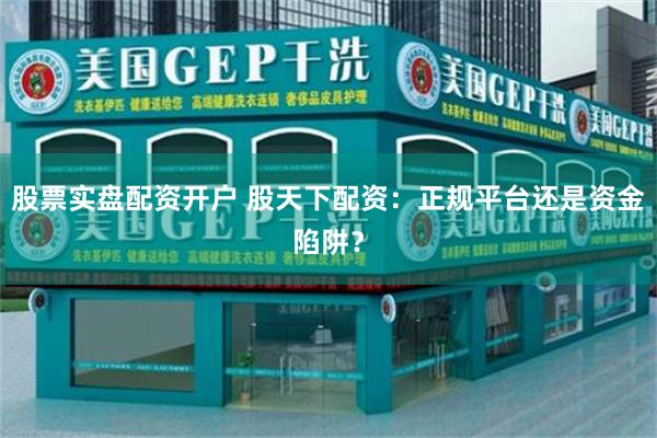 股票实盘配资开户 股天下配资：正规平台还是资金陷阱？