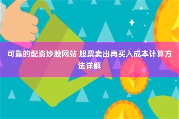 可靠的配资炒股网站 股票卖出再买入成本计算方法详解