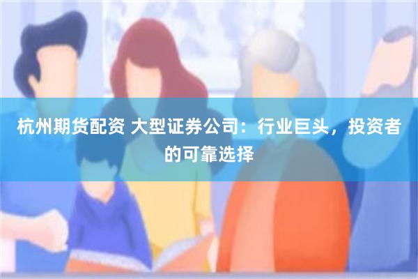 杭州期货配资 大型证券公司：行业巨头，投资者的可靠选择