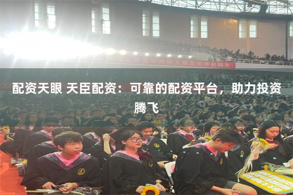 配资天眼 天臣配资：可靠的配资平台，助力投资腾飞